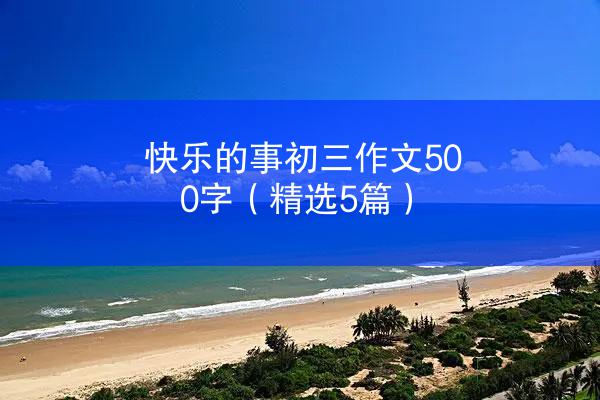 快乐的事初三作文500字（精选5篇）