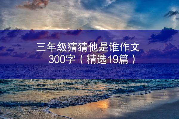 三年级猜猜他是谁作文300字（精选19篇）