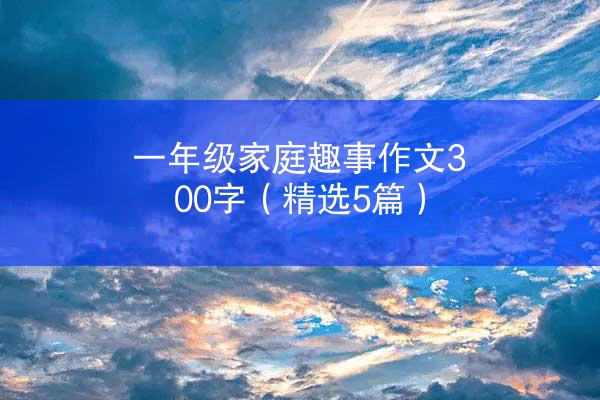 一年级家庭趣事作文300字（精选5篇）