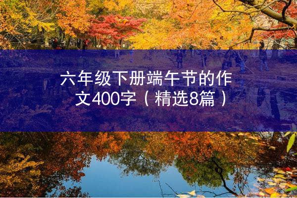 六年级下册端午节的作文400字（精选8篇）