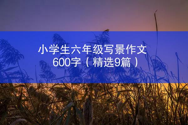 小学生六年级写景作文600字（精选9篇）