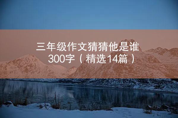 三年级作文猜猜他是谁300字（精选14篇）