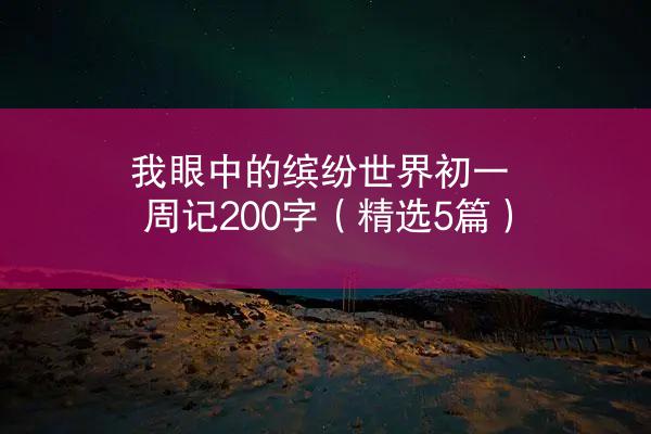 我眼中的缤纷世界初一周记200字（精选5篇）