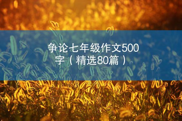 争论七年级作文500字（精选80篇）