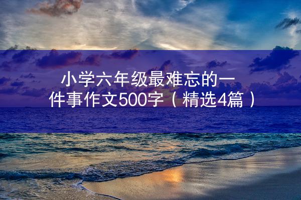 小学六年级最难忘的一件事作文500字（精选4篇）