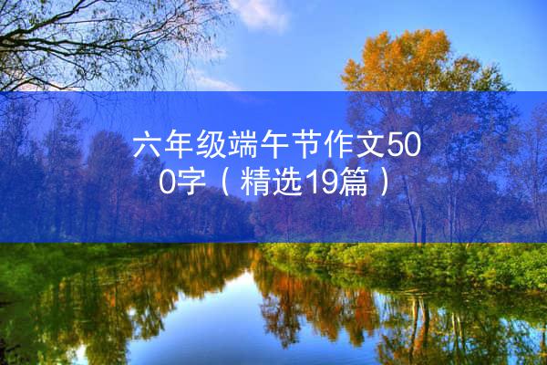 六年级端午节作文500字（精选19篇）