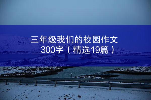 三年级我们的校园作文300字（精选19篇）