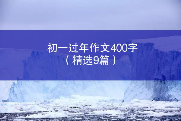 初一过年作文400字（精选9篇）