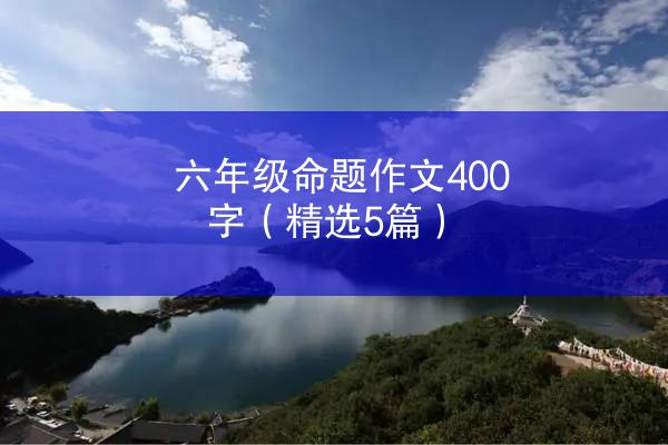 六年级命题作文400字（精选5篇）