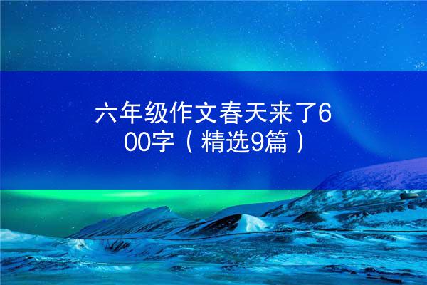 六年级作文春天来了600字（精选9篇）