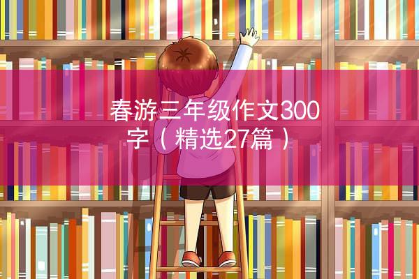 春游三年级作文300字（精选27篇）