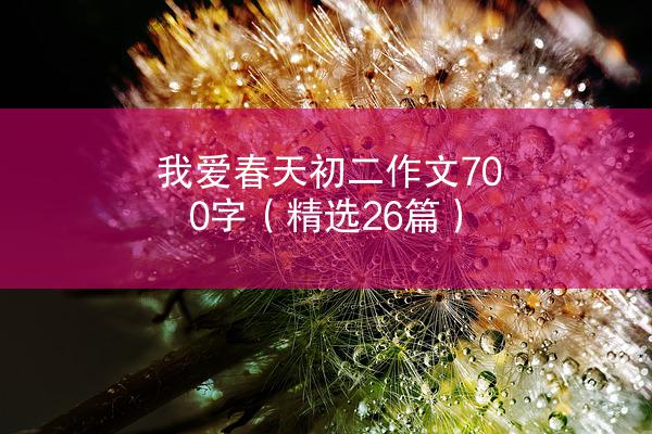 我爱春天初二作文700字（精选26篇）