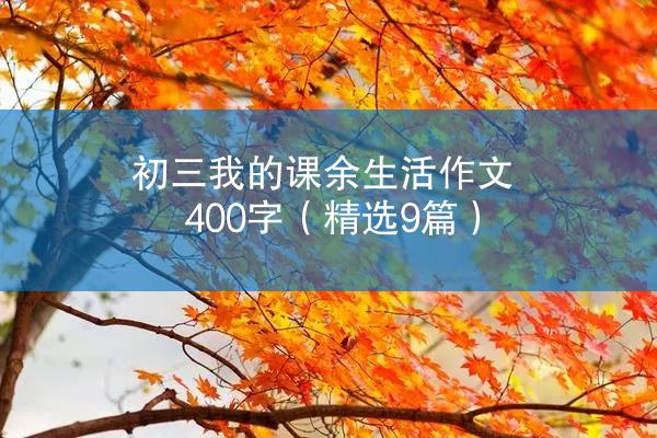 初三我的课余生活作文400字（精选9篇）