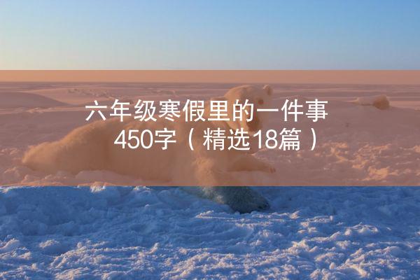 六年级寒假里的一件事450字（精选18篇）