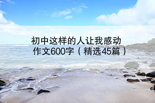 初中这样的人让我感动作文600字（精选45篇）