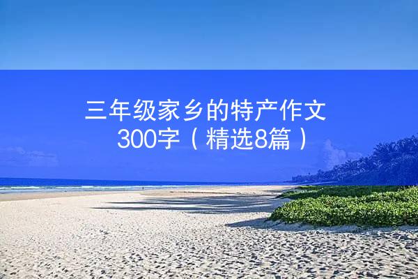 三年级家乡的特产作文300字（精选8篇）