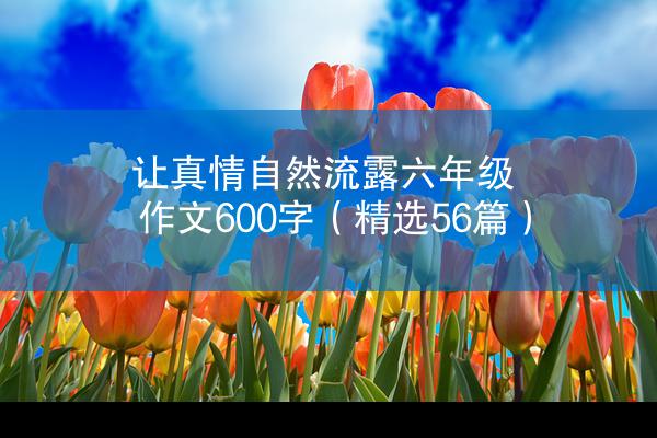 让真情自然流露六年级作文600字（精选56篇）