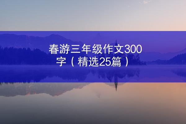 春游三年级作文300字（精选25篇）