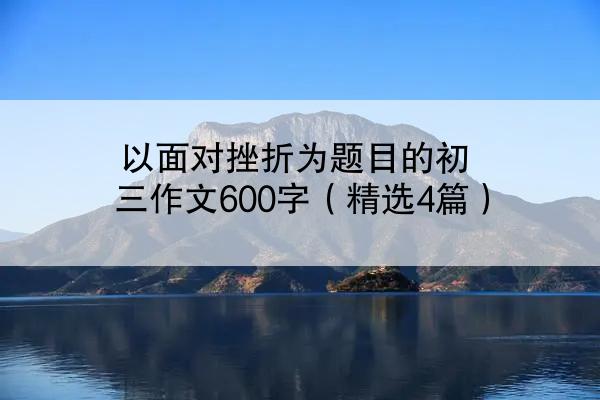 以面对挫折为题目的初三作文600字（精选4篇）