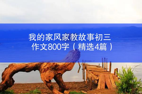 我的家风家教故事初三作文800字（精选4篇）