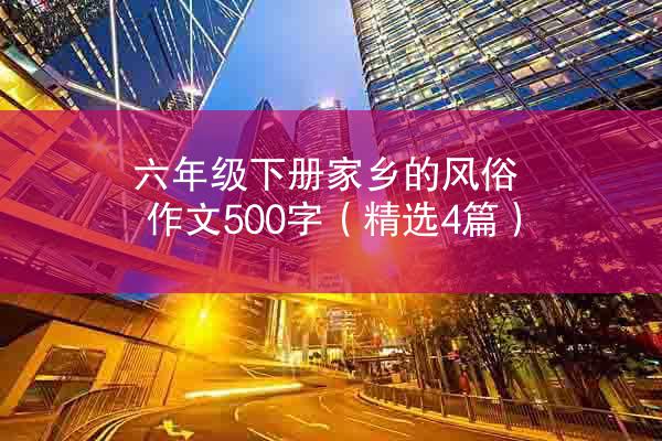 六年级下册家乡的风俗作文500字（精选4篇）