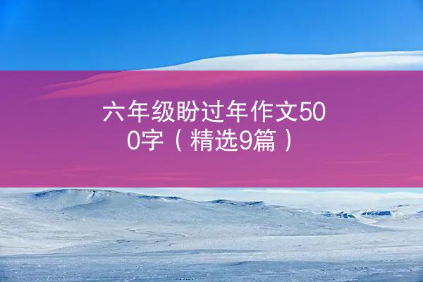 六年级盼过年作文500字（精选9篇）