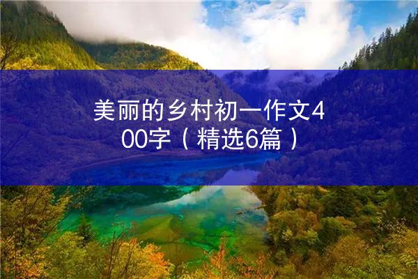 美丽的乡村初一作文400字（精选6篇）