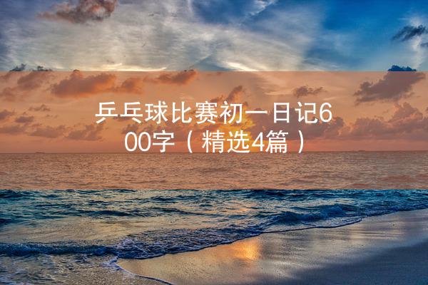 乒乓球比赛初一日记600字（精选4篇）