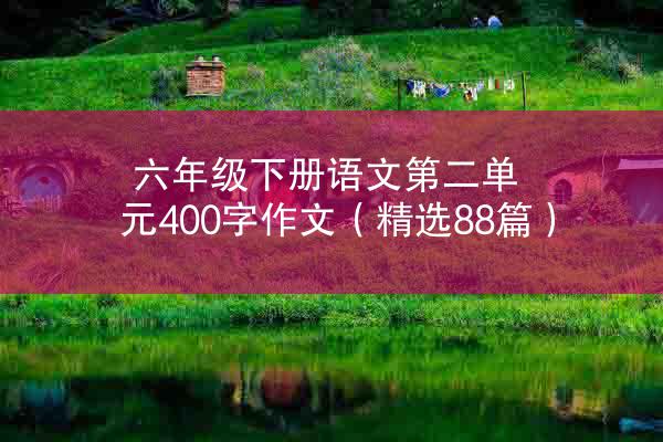 六年级下册语文第二单元400字作文（精选88篇）