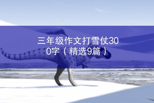 三年级作文打雪仗300字（精选9篇）