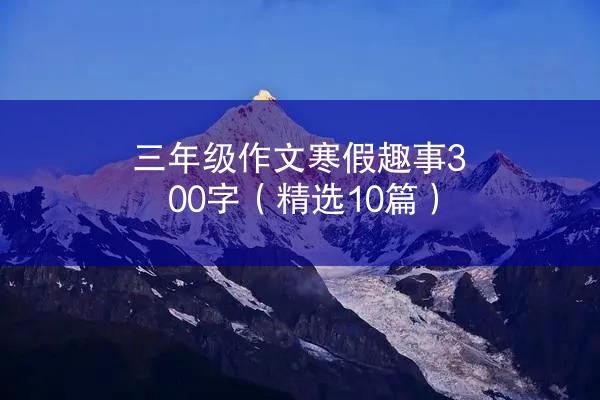 三年级作文寒假趣事300字（精选10篇）