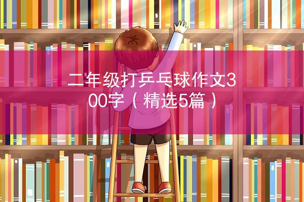 二年级打乒乓球作文300字（精选5篇）