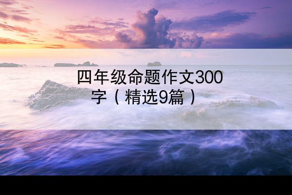 四年级命题作文300字（精选9篇）