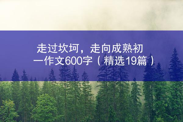 走过坎坷，走向成熟初一作文600字（精选19篇）