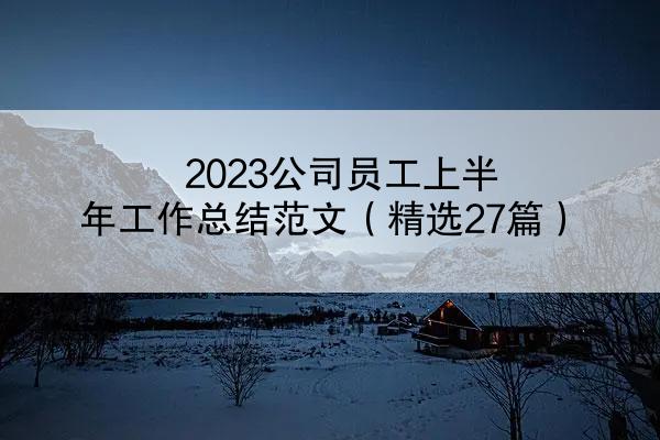 2023公司员工上半年工作总结范文（精选27篇）