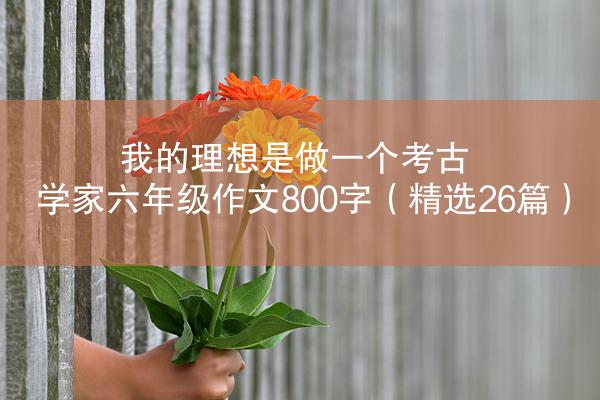 我的理想是做一个考古学家六年级作文800字（精选26篇）