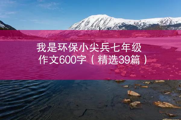 我是环保小尖兵七年级作文600字（精选39篇）