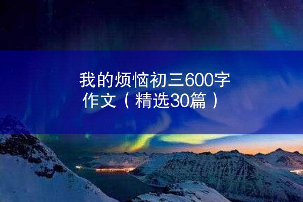 我的烦恼初三600字作文（精选30篇）