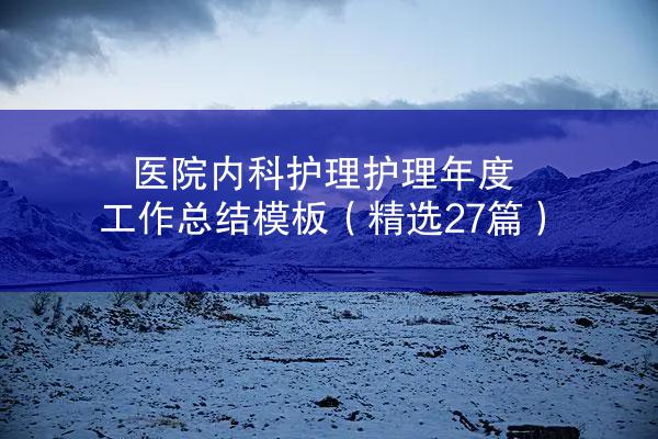 医院内科护理护理年度工作总结模板（精选27篇）