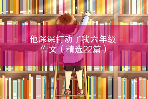 他深深打动了我六年级作文（精选22篇）