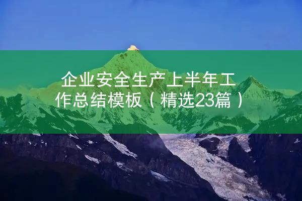 企业安全生产上半年工作总结模板（精选23篇）