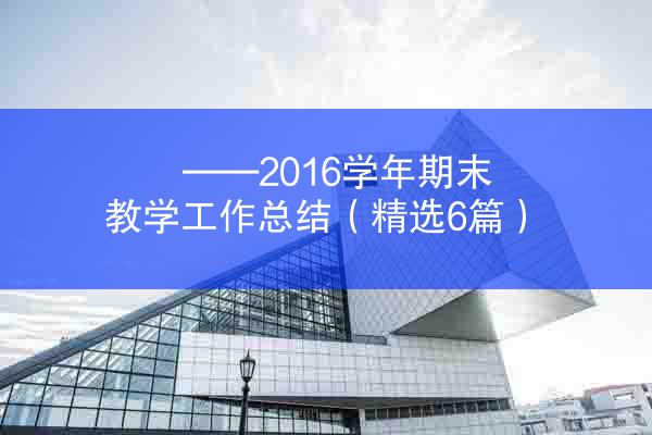 ——2016学年期末教学工作总结（精选6篇）