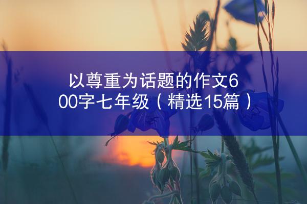 以尊重为话题的作文600字七年级（精选15篇）