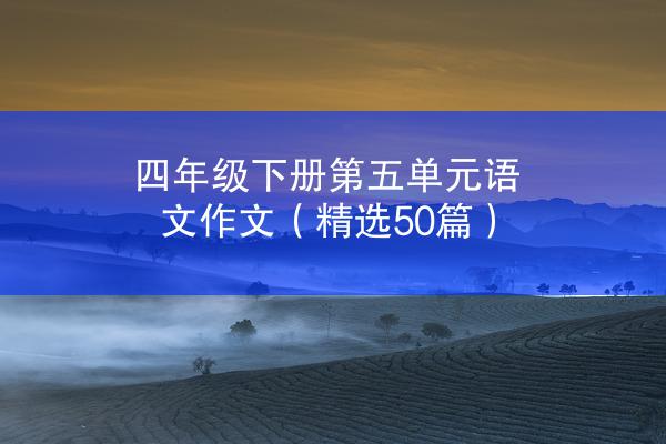 四年级下册第五单元语文作文（精选50篇）