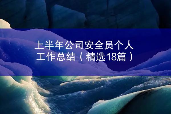 上半年公司安全员个人工作总结（精选18篇）