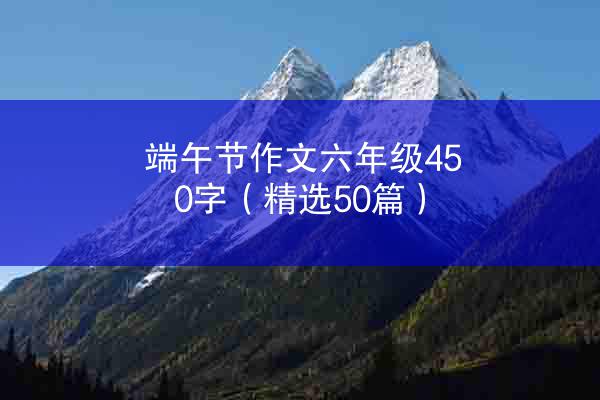 端午节作文六年级450字（精选50篇）