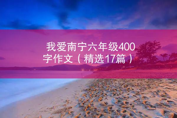 我爱南宁六年级400字作文（精选17篇）