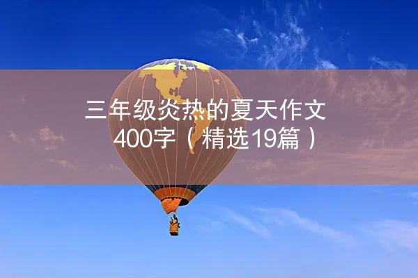 三年级炎热的夏天作文400字（精选19篇）