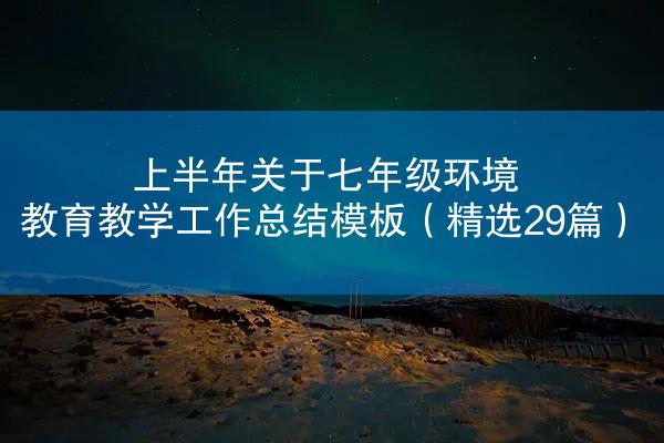 上半年关于七年级环境教育教学工作总结模板（精选29篇）