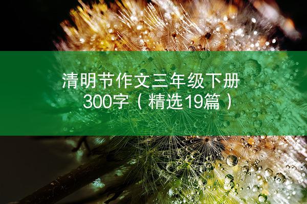 清明节作文三年级下册300字（精选19篇）